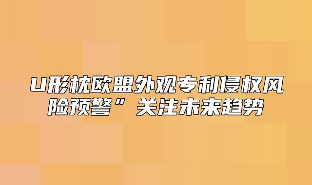 U形枕欧盟外观专利侵权风险预警”关注未来趋势