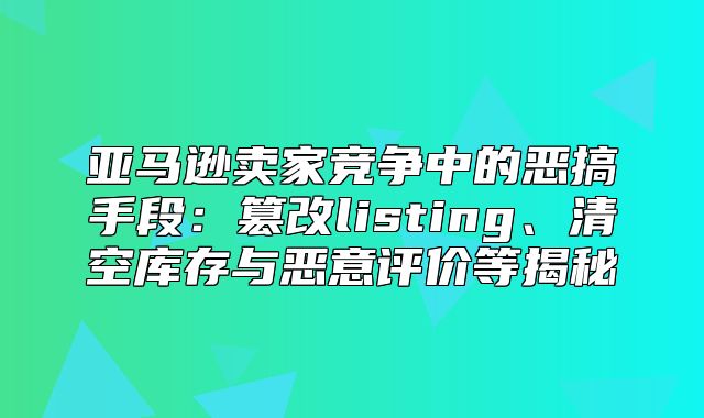 亚马逊卖家竞争中的恶搞手段：篡改listing、清空库存与恶意评价等揭秘