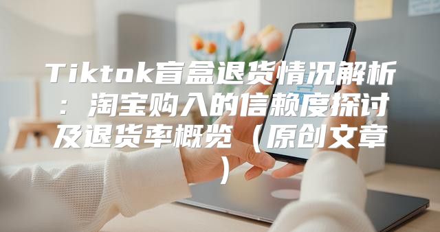 Tiktok盲盒退货情况解析：淘宝购入的信赖度探讨及退货率概览原创文章