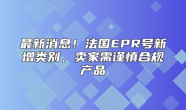 最新消息！法国EPR号新增类别，卖家需谨慎合规产品