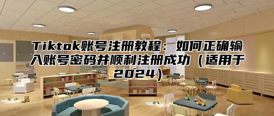 Tiktok账号注册教程：如何正确输入账号密码并顺利注册成功适用于2025