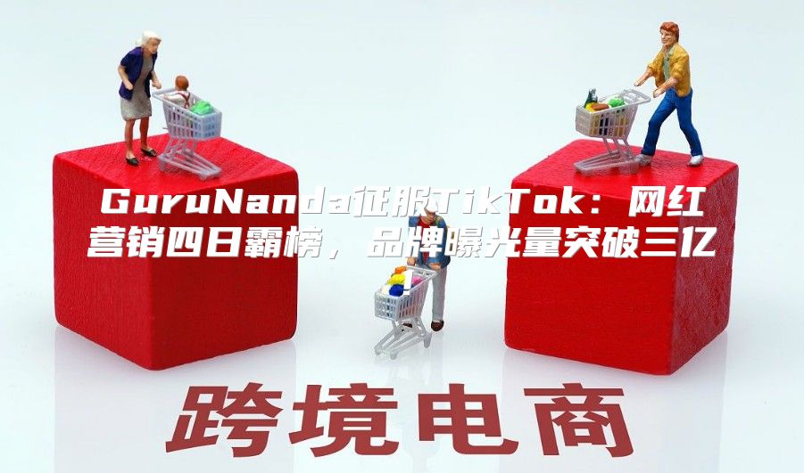 GuruNanda征服TikTok：网红营销四日霸榜，品牌曝光量突破三亿！