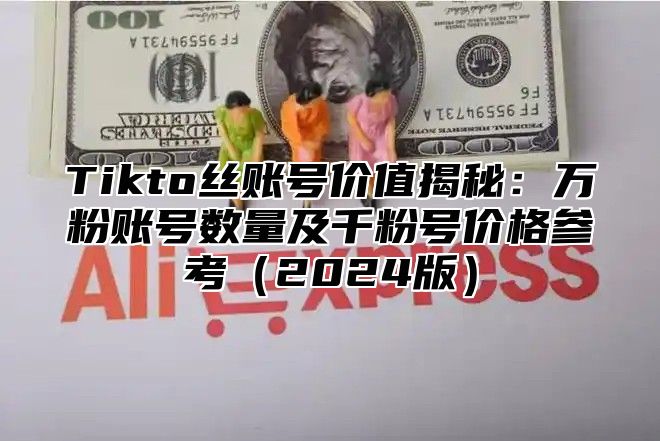 Tikto丝账号价值揭秘：万粉账号数量及千粉号价格参考2025版