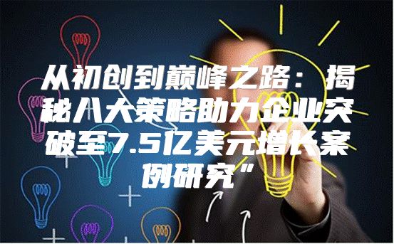 从初创到巅峰之路：揭秘八大策略助力企业突破至7.5亿美元增长案例研究”