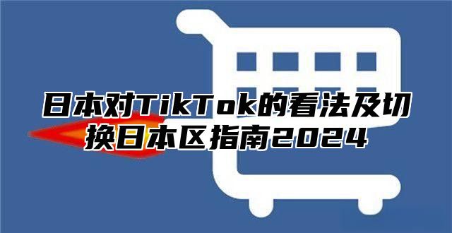 日本对TikTok的看法及切换日本区指南2025