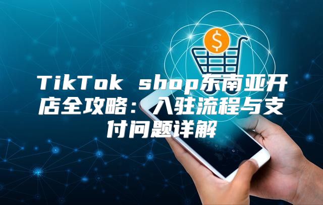 TikTok shop东南亚开店全攻略：入驻流程与支付问题详解