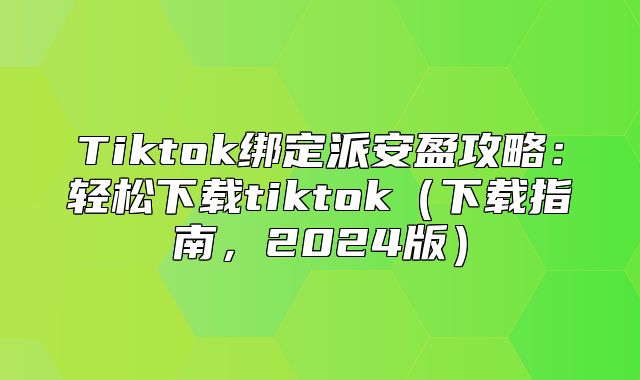 Tiktok绑定派安盈攻略：轻松下载tiktok下载指南，2025版