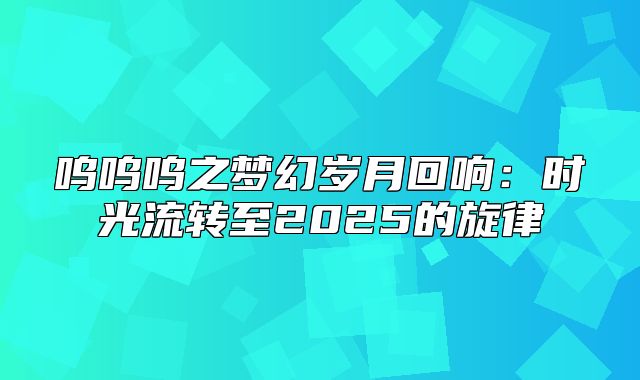 呜呜呜之梦幻岁月回响：时光流转至2025的旋律