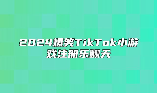 2025爆笑TikTok小游戏注册乐翻天