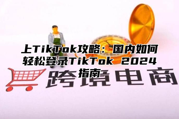 上TikTok攻略：国内如何轻松登录TikTok 2025指南
