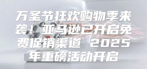 万圣节狂欢购物季来袭！亚马逊已开启免费促销渠道 2025年重磅活动开启