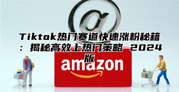 Tiktok热门赛道快速涨粉秘籍：揭秘高效上热门策略 2025版