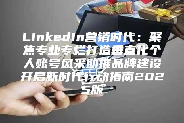 LinkedIn营销时代：聚焦专业专栏打造垂直化个人账号风采助推品牌建设开启新时代行动指南2025版