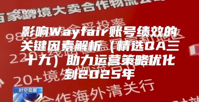 影响Wayfair账号绩效的关键因素解析精选QA三十九助力运营策略优化到2025年