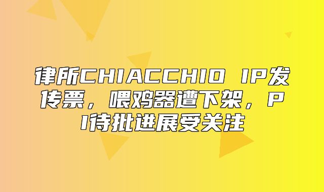 律所CHIACCHIO IP发传票，喂鸡器遭下架，PI待批进展受关注
