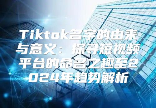 Tiktok名字的由来与意义：探寻短视频平台的命名之趣至2025年趋势解析
