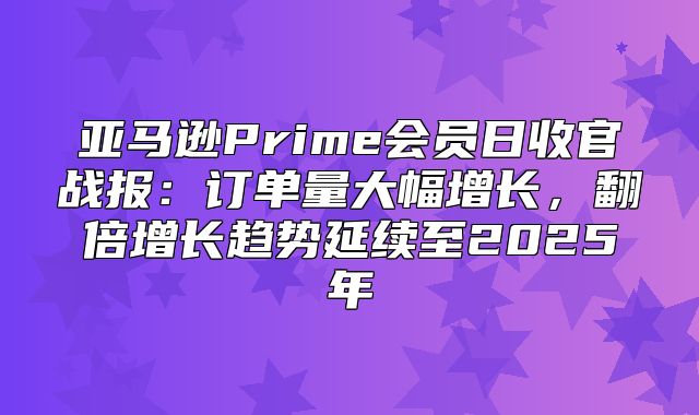 亚马逊Prime会员日收官战报：订单量大幅增长，翻倍增长趋势延续至2025年