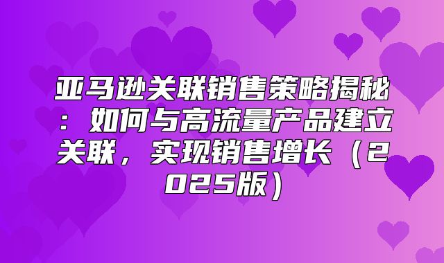 亚马逊关联销售策略揭秘：如何与高流量产品建立关联，实现销售增长2025版