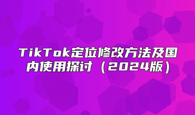 TikTok定位修改方法及国内使用探讨2025版