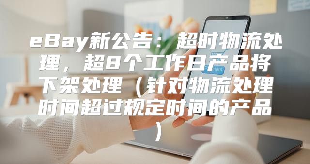 eBay新公告：超时物流处理，超8个工作日产品将下架处理针对物流处理时间超过规定时间的产品