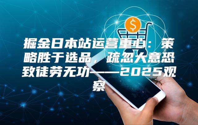掘金日本站运营重心：策略胜于选品，疏忽大意恐致徒劳无功——2025观察