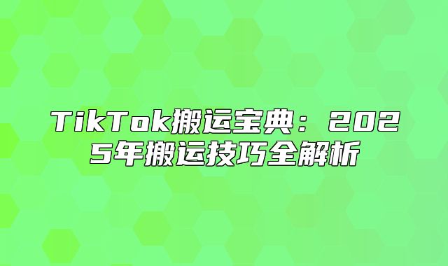TikTok搬运宝典：2025年搬运技巧全解析