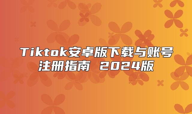 Tiktok安卓版下载与账号注册指南 2025版