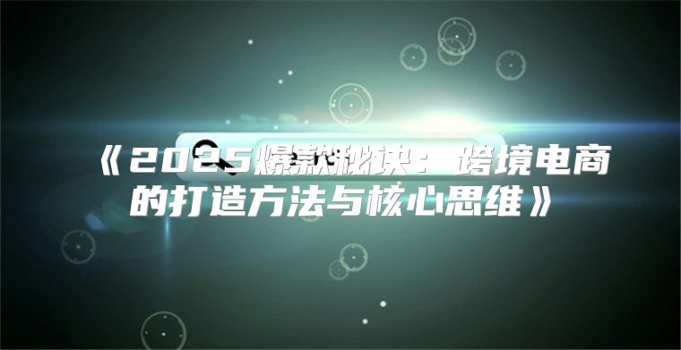 2025爆款秘诀：跨境电商的打造方法与核心思维