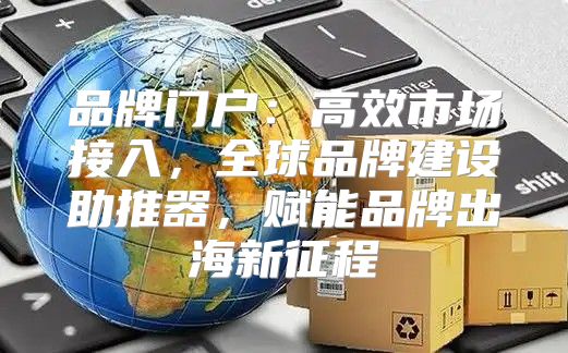 品牌门户：高效市场接入，全球品牌建设助推器，赋能品牌出海新征程