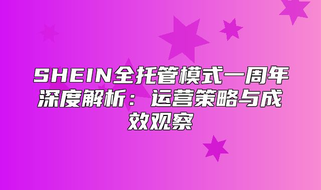 SHEIN全托管模式一周年深度解析：运营策略与成效观察