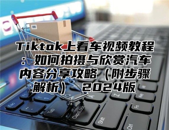 Tiktok上看车视频教程：如何拍摄与欣赏汽车内容分享攻略附步骤解析 2025版