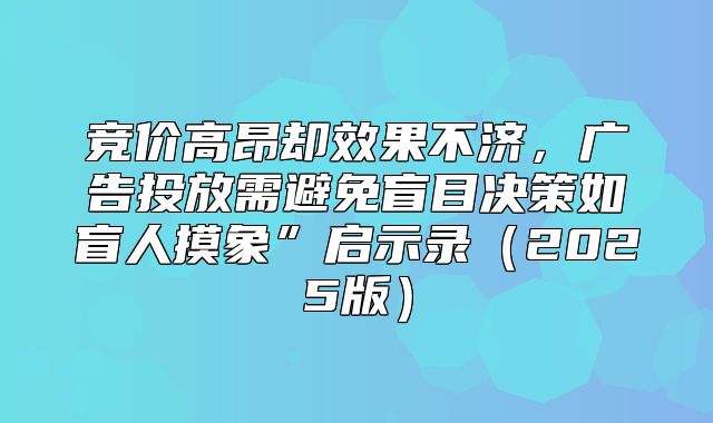 竞价高昂却效果不济，广告投放需避免盲目决策如盲人摸象”启示录2025版