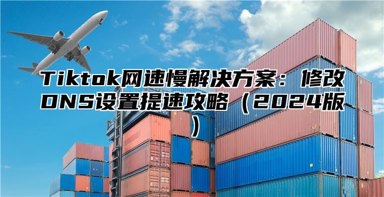 Tiktok网速慢解决方案：修改DNS设置提速攻略2025版
