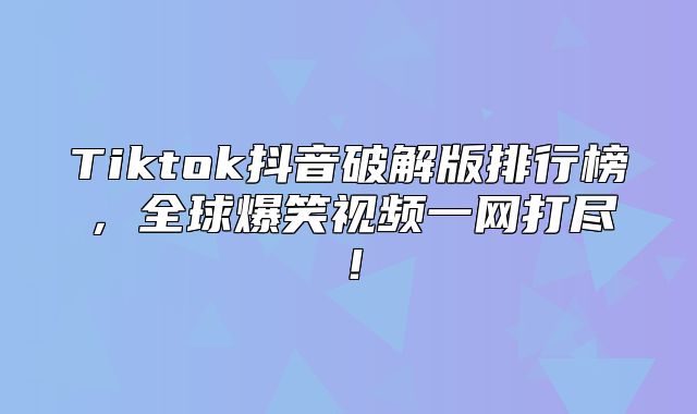 Tiktok抖音破解版排行榜，全球爆笑视频一网打尽！