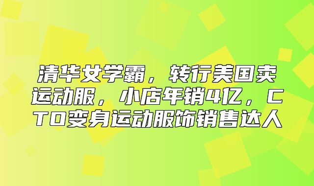 清华女学霸，转行美国卖运动服，小店年销4亿，CTO变身运动服饰销售达人