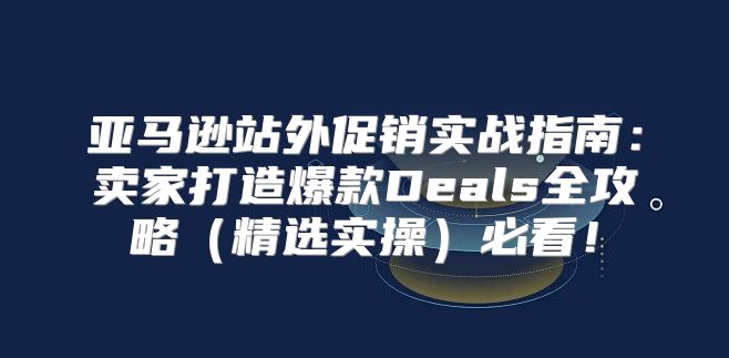 亚马逊站外促销实战指南：卖家打造爆款Deals全攻略精选实操必看！
