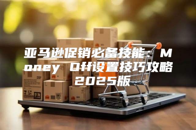 亚马逊促销必备技能：Money Off设置技巧攻略 2025版