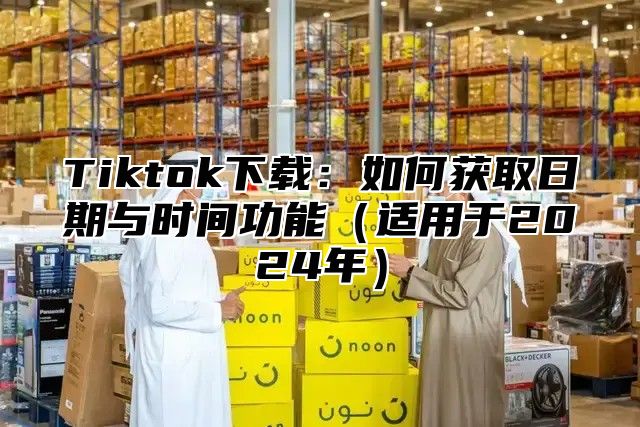 Tiktok下载：如何获取日期与时间功能适用于2025年