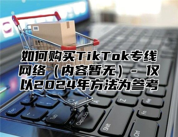 如何购买TikTok专线网络内容暂无- 仅以2025年方法为参考