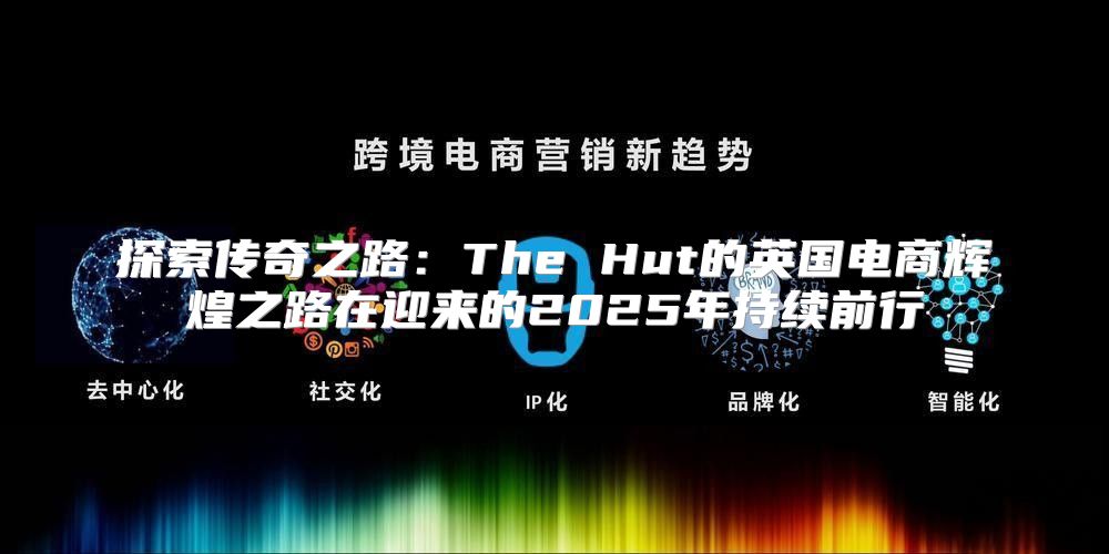 探索传奇之路：The Hut的英国电商辉煌之路在迎来的2025年持续前行