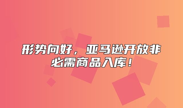 形势向好，亚马逊开放非必需商品入库！