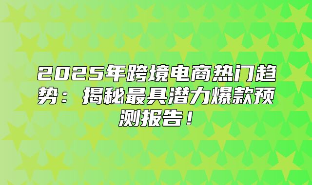 2025年跨境电商热门趋势：揭秘最具潜力爆款预测报告！