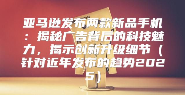 亚马逊发布两款新品手机：揭秘广告背后的科技魅力，揭示创新升级细节针对近年发布的趋势2025