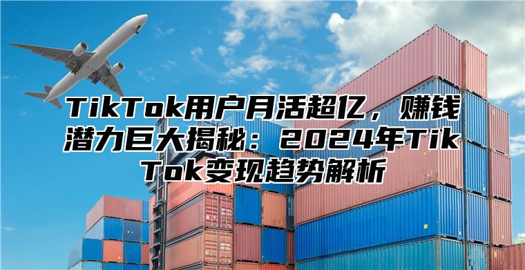 TikTok用户月活超亿，赚钱潜力巨大揭秘：2025年TikTok变现趋势解析