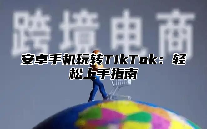 安卓手机玩转TikTok：轻松上手指南