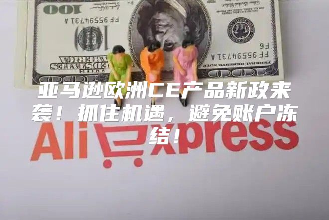 亚马逊欧洲CE产品新政来袭！抓住机遇，避免账户冻结！