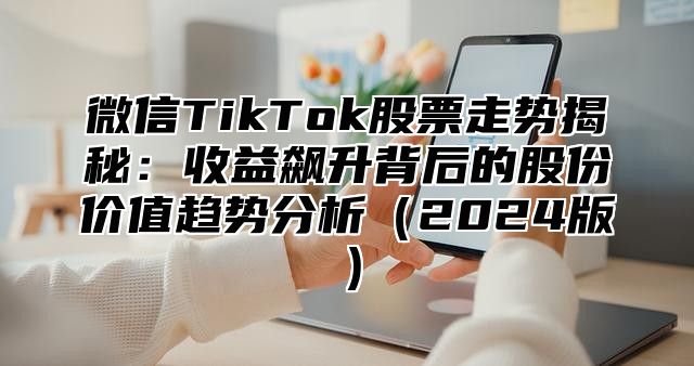微信TikTok股票走势揭秘：收益飙升背后的股份价值趋势分析2025版