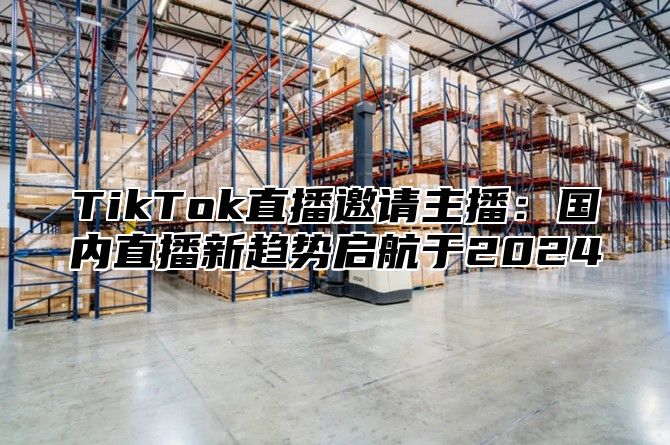 TikTok直播邀请主播：国内直播新趋势启航于2025