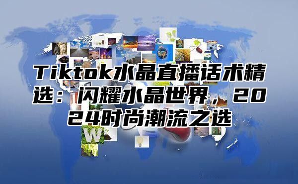 Tiktok水晶直播话术精选：闪耀水晶世界，2025时尚潮流之选