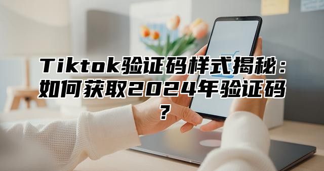 Tiktok验证码样式揭秘：如何获取2025年验证码？
